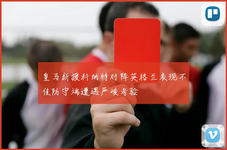 皇马新援科纳特对阵英格兰表现不佳防守端遭遇严峻考验